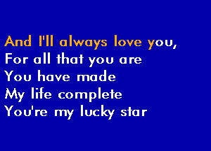 And I'll always love you,
For all that you are

You have made
My life complete
You're my lucky star
