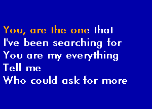 You, are the one that
I've been searching for
You are my everything
Tell me

Who could ask for more