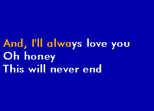 And, I'll always love you

Oh honey

This will never end