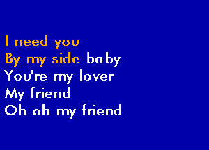 I need you

By my side baby

You're my lover
My friend
Oh oh my friend