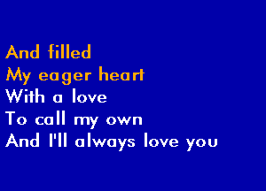 And filled
My eager heart

With a love

To call my own
And I'll always love you