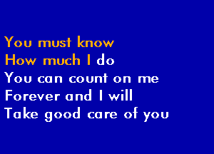 You must know
How much I do

You can count on me
Forever and I will
Take good care of you