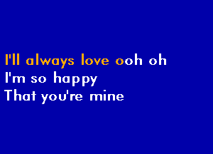 I'll always love ooh oh

I'm so happy
That you're mine