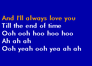 And I'll always love you
Till the end of time

Ooh ooh hoo hoo hoo

Ah ah ah
Ooh yeah ooh yea ah ah