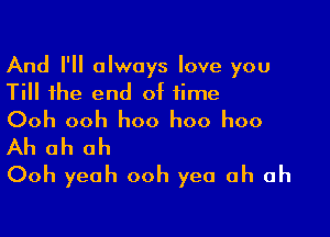 And I'll always love you
Till the end of time

Ooh ooh hoo hoo hoo

Ah ah ah
Ooh yeah ooh yea ah ah