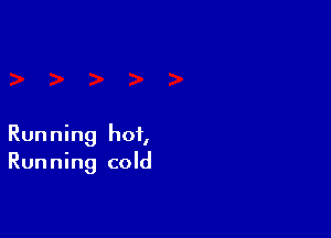 Running hot,
Running cold