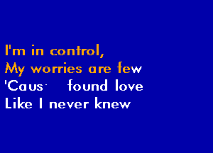 I'm in control,
My worries are few

'Caus found love
Like I never knew