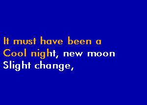 It must have been a

Cool night, new moon
Slight change,