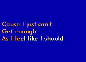 Cause I just can't

Get enough
As I feel like I should