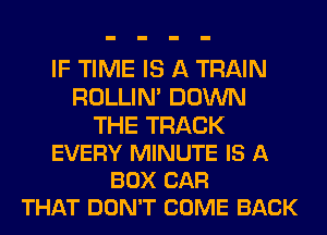 IF TIME IS A TRAIN
ROLLIN' DOWN

THE TRACK
EVERY MINUTE IS A
BOX CAR
THAT DON'T COME BACK