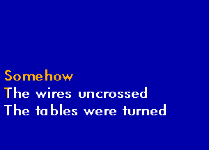 Somehow
The wires uncrossed
The tables were turned