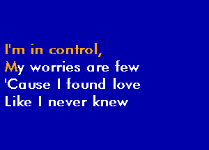 I'm in control,
My worries are few

'Cause I found love
Like I never knew