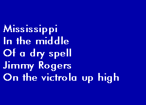 Mississippi
In the middle

Of a dry spell
Jimmy Rogers
On the victrola up high