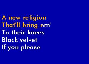 A new religion
That'll bring em'

To their knees
Black velvet
If you please