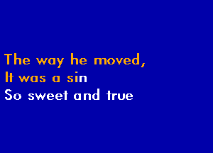 The way he moved,

It was a sin
So sweet and true