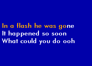 In a flash he was gone

It happened so soon

What could you do ooh