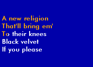 A new religion
That'll bring em'

To their knees
Black velvet
If you please