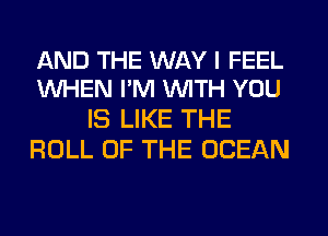 AND THE WAY I FEEL
WHEN I'M WITH YOU

IS LIKE THE
ROLL OF THE OCEAN