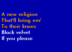 A new religion
That'll bring em'

To their knees
Black velvet
If you please