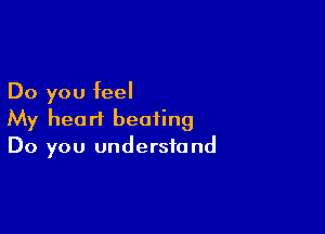 Do you feel

My heart beating
Do you understand