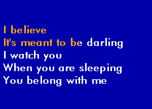I believe
Ifs meant to be darling

I watch you

When you are sleeping
You belong with me