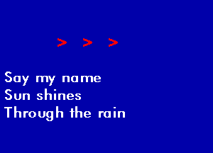 Say my name
Sun shines
Through the rain