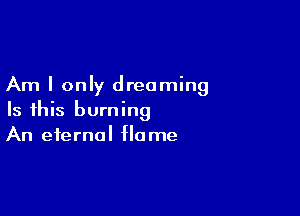 Am I only dreaming

Is this burning
An eternal flame