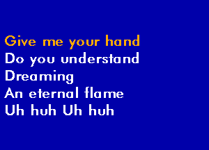 Give me your hand
Do you understand

Dreaming
An eternal flame

Uh huh Uh huh