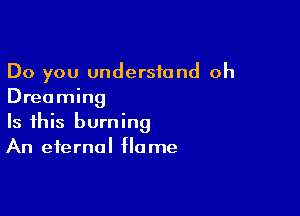 Do you understand oh
Dreaming

Is this burning
An eternal flame