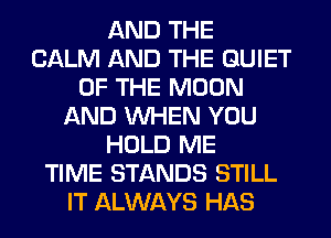 AND THE
CALM AND THE QUIET
OF THE MOON
AND WHEN YOU
HOLD ME
TIME STANDS STILL
IT ALWAYS HAS