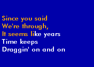 Since you said
We're through,

It seems like years
Time keeps
Draggin' on and on