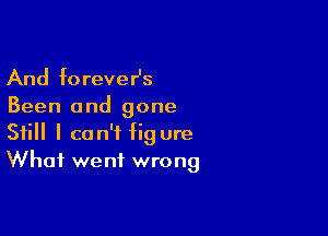 And foreveHs

Been and gone

Still I can't fig ure
What went wrong