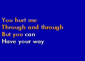 You hurt me
Through and through

Buf you can
Have your way