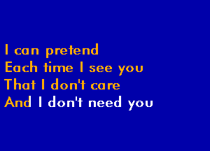 I can pretend
Each time I see you

That I don't care
And I don't need you