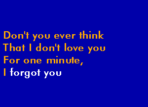 Don't you ever think
That I don't love you

For one minute,
I forgot you