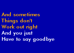 And sometimes
Things don't

Work out right
And you iusf
Have to say good bye