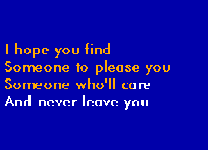 I hope you find
Someone to please you

Someone who'll care
And never leave you