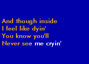 And though inside
I feel like dyin'

You know you'll
Never see me cryin'