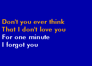 Don't you ever think
That I don't love you

For one minute
I forgot you