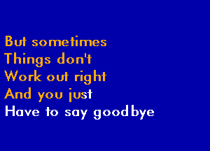 But sometimes
Things don't

Work out right
And you iusf
Have to say good bye
