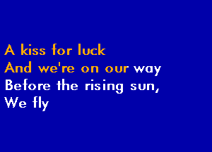 A kiss for luck

And we're on our way

Before the rising sun,

We Hy