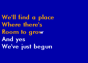 We'll find a place
Where there's

Room to grow
And yes
We've just begun