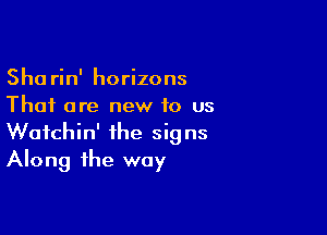 Sha rin' horizons
That are new to us

Wafchin' the signs
Along the way