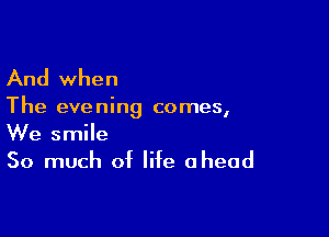 And when

The evening comes,

We smile
So much of life ahead