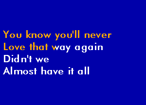 You know you'll never
Love that way again

Did n'f we
Almost have if all