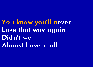 You know you'll never
Love that way again

Did n'f we
Almost have if all