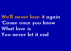 We'll never lose it again
'Cause once you know

What love is
You never let it end