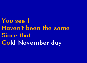 You see I
Haven't been the same

Since that
Cold November day