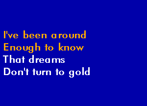 I've been around
Enough to know

That dreams
Don't turn to gold