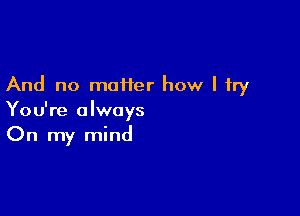 And no maiier how I try

You're always
On my mind